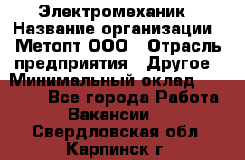 Электромеханик › Название организации ­ Метопт ООО › Отрасль предприятия ­ Другое › Минимальный оклад ­ 25 000 - Все города Работа » Вакансии   . Свердловская обл.,Карпинск г.